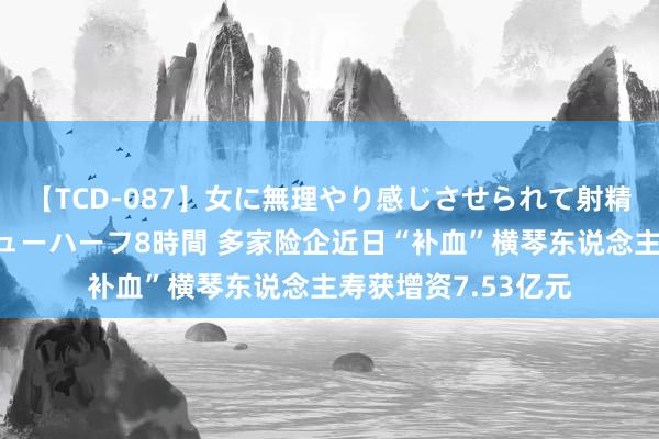 【TCD-087】女に無理やり感じさせられて射精までしてしまうニューハーフ8時間 多家险企近日“补血”横琴东说念主寿获增资7.53亿元