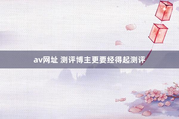 av网址 测评博主更要经得起测评