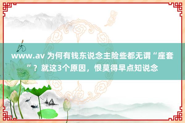 www.av 为何有钱东说念主险些都无谓“座套”？就这3个原因，恨莫得早点知说念