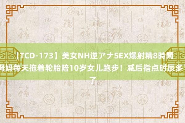 【TCD-173】美女NH逆アナSEX爆射精8時間 姆妈每天拖着轮胎陪10岁女儿跑步！减后指点时辰多了