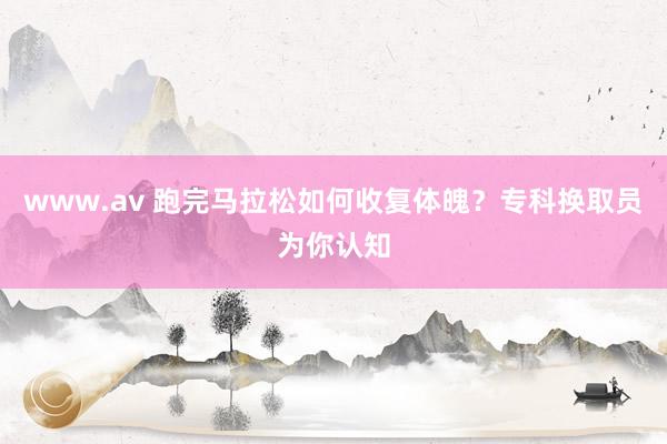 www.av 跑完马拉松如何收复体魄？专科换取员为你认知