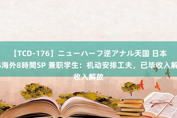 【TCD-176】ニューハーフ逆アナル天国 日本VS海外8時間SP 兼职学生：机动安排工夫，已毕收入解放