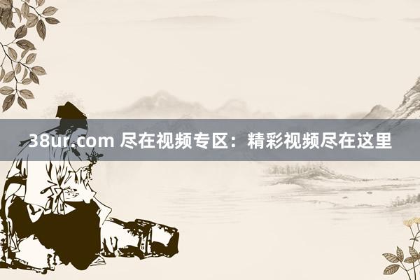 38ur.com 尽在视频专区：精彩视频尽在这里