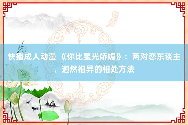 快播成人动漫 《你比星光娇媚》：两对恋东谈主，迥然相异的相处方法