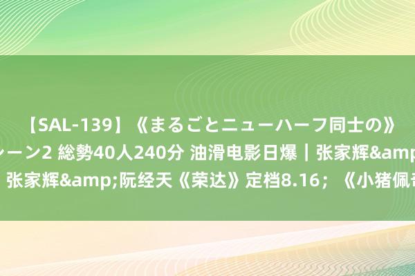 【SAL-139】《まるごとニューハーフ同士の》ペニクリフェラチオシーン2 総勢40人240分 油滑电影日爆｜张家辉&阮经天《荣达》定档8.16；《小猪佩奇》大电影官宣