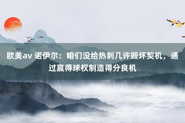 欧美av 诺伊尔：咱们没给热刺几许毁坏契机，通过赢得球权制造得分良机