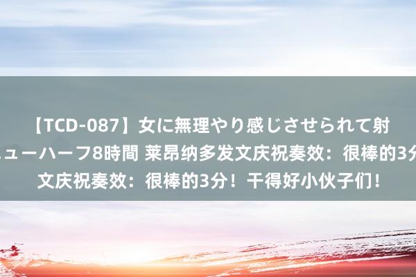 【TCD-087】女に無理やり感じさせられて射精までしてしまうニューハーフ8時間 莱昂纳多发文庆祝奏效：很棒的3分！干得好小伙子们！