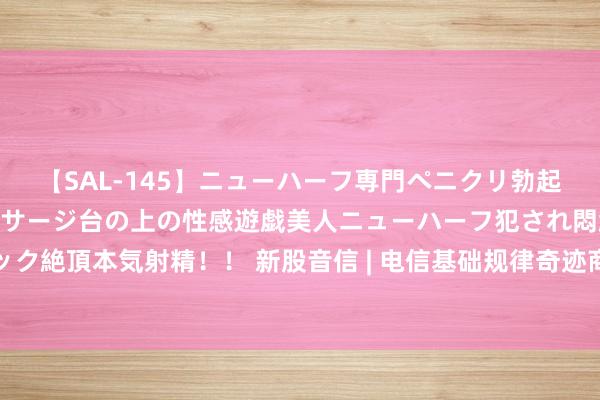 【SAL-145】ニューハーフ専門ペニクリ勃起エステ20人4時間 マッサージ台の上の性感遊戯美人ニューハーフ犯され悶絶3Pアナルファック絶頂本気射精！！ 新股音信 | 电信基础规律奇迹商中赣通讯通过港交所聆讯 公司债务水平高企