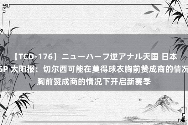 【TCD-176】ニューハーフ逆アナル天国 日本VS海外8時間SP 太阳报：切尔西可能在莫得球衣胸前赞成商的情况下开启新赛季