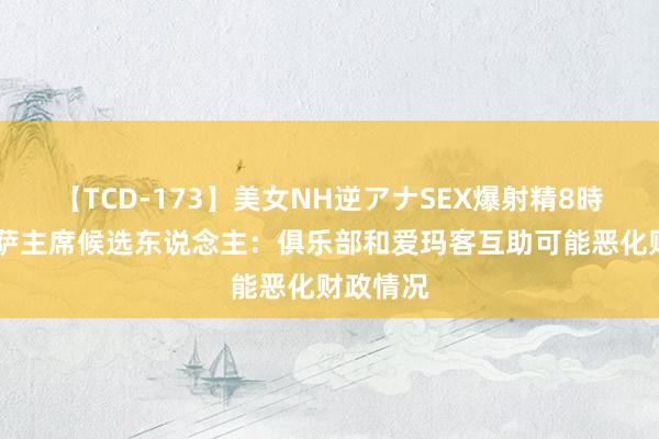 【TCD-173】美女NH逆アナSEX爆射精8時間 前巴萨主席候选东说念主：俱乐部和爱玛客互助可能恶化财政情况