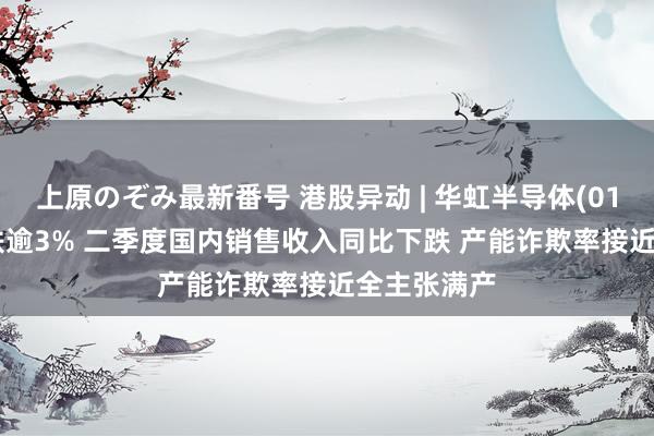 上原のぞみ最新番号 港股异动 | 华虹半导体(01347)绩后跌逾3% 二季度国内销售收入同比下跌 产能诈欺率接近全主张满产