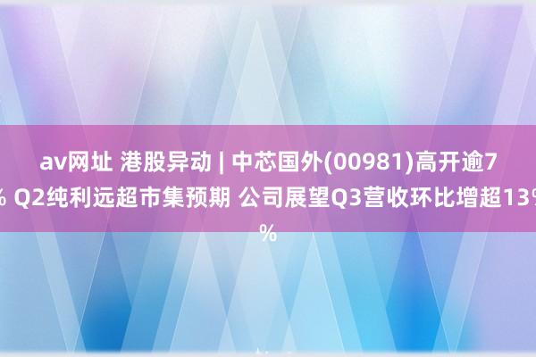 av网址 港股异动 | 中芯国外(00981)高开逾7% Q2纯利远超市集预期 公司展望Q3营收环比增超13%