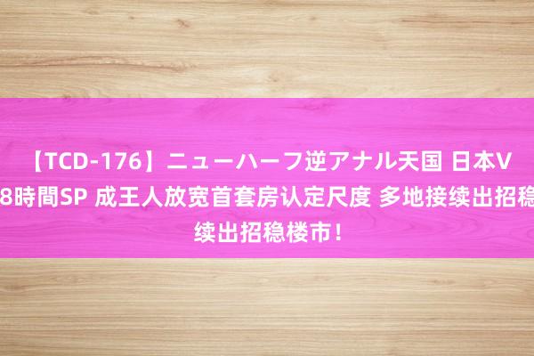 【TCD-176】ニューハーフ逆アナル天国 日本VS海外8時間SP 成王人放宽首套房认定尺度 多地接续出招稳楼市！