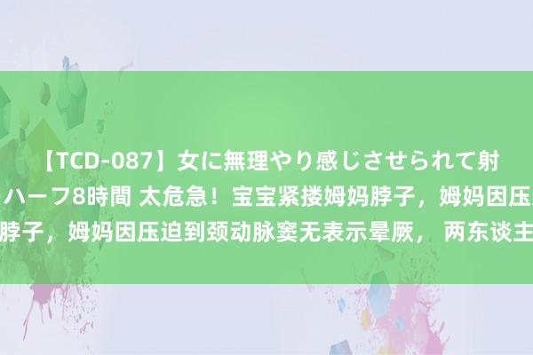 【TCD-087】女に無理やり感じさせられて射精までしてしまうニューハーフ8時間 太危急！宝宝紧搂姆妈脖子，姆妈因压迫到颈动脉窦无表示晕厥， 两东谈主重摔在地...