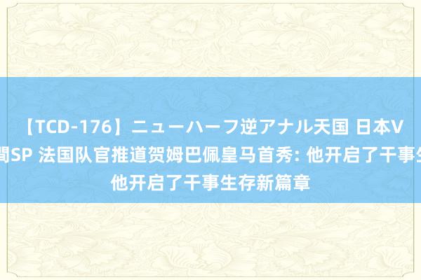 【TCD-176】ニューハーフ逆アナル天国 日本VS海外8時間SP 法国队官推道贺姆巴佩皇马首秀: 他开启了干事生存新篇章