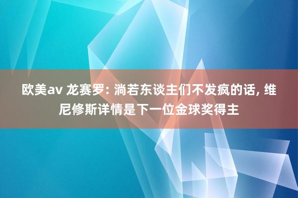 欧美av 龙赛罗: 淌若东谈主们不发疯的话， 维尼修斯详情是下一位金球奖得主