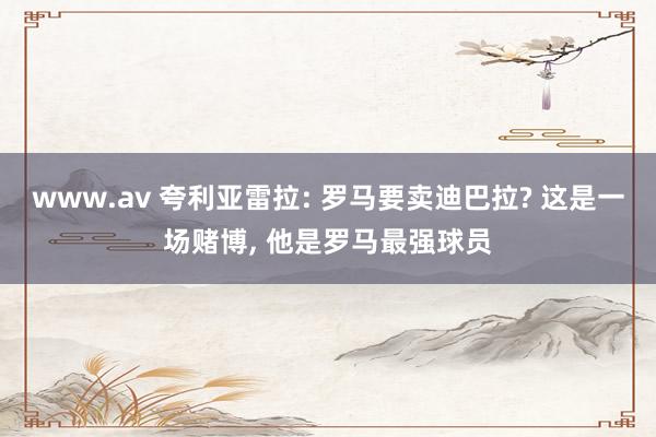 www.av 夸利亚雷拉: 罗马要卖迪巴拉? 这是一场赌博， 他是罗马最强球员