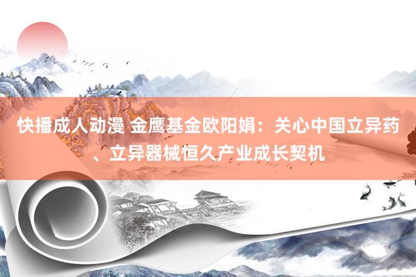 快播成人动漫 金鹰基金欧阳娟：关心中国立异药、立异器械恒久产业成长契机