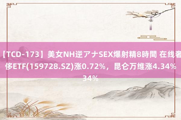 【TCD-173】美女NH逆アナSEX爆射精8時間 在线奢侈ETF(159728.SZ)涨0.72%，昆仑万维涨4.34%