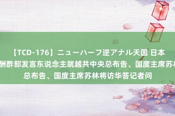 【TCD-176】ニューハーフ逆アナル天国 日本VS海外8時間SP 酬酢部发言东说念主就越共中央总布告、国度主席苏林将访华答记者问