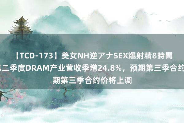 【TCD-173】美女NH逆アナSEX爆射精8時間 机构：第二季度DRAM产业营收季增24.8%，预期第三季合约价将上调