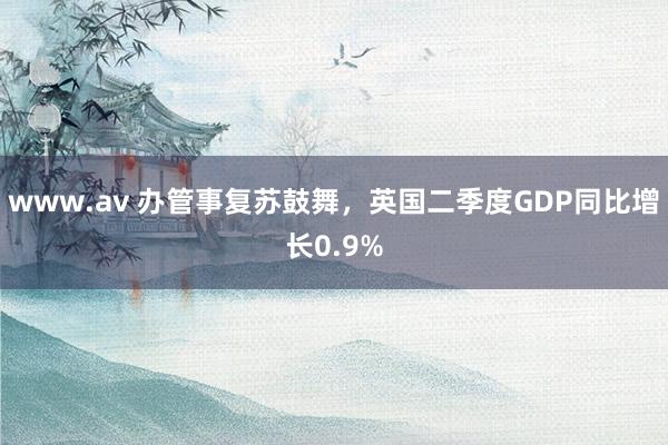 www.av 办管事复苏鼓舞，英国二季度GDP同比增长0.9%