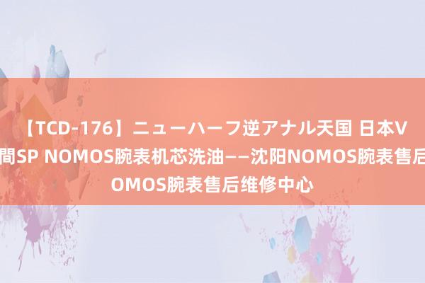 【TCD-176】ニューハーフ逆アナル天国 日本VS海外8時間SP NOMOS腕表机芯洗油——沈阳NOMOS腕表售后维修中心