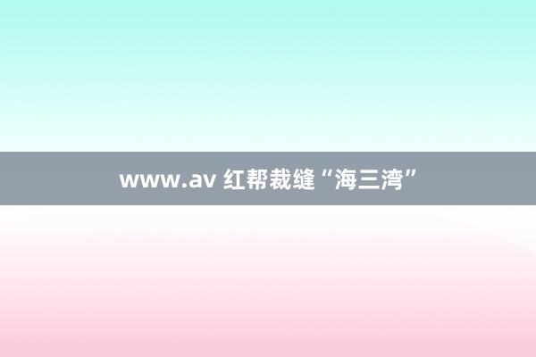 www.av 红帮裁缝“海三湾”