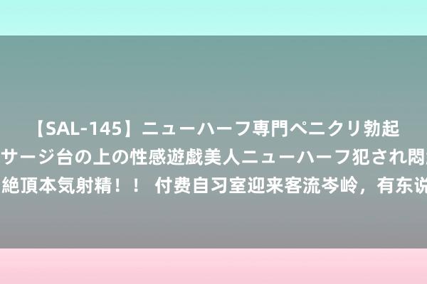 【SAL-145】ニューハーフ専門ペニクリ勃起エステ20人4時間 マッサージ台の上の性感遊戯美人ニューハーフ犯され悶絶3Pアナルファック絶頂本気射精！！ 付费自习室迎来客流岑岭，有东说念主对峙学习数月，有东说念主待到更阑才离开