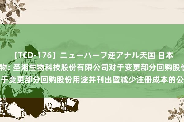 【TCD-176】ニューハーフ逆アナル天国 日本VS海外8時間SP 圣湘生物: 圣湘生物科技股份有限公司对于变更部分回购股份用途并刊出暨减少注册成本的公告试验提要