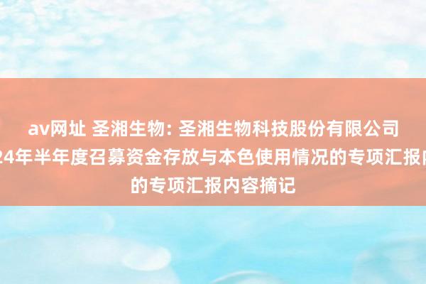 av网址 圣湘生物: 圣湘生物科技股份有限公司对于2024年半年度召募资金存放与本色使用情况的专项汇报内容摘记