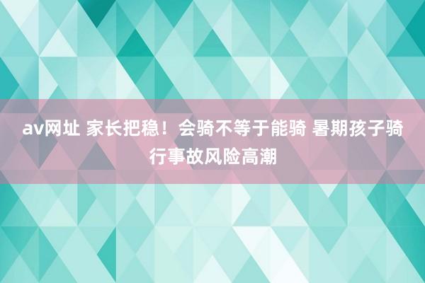 av网址 家长把稳！会骑不等于能骑 暑期孩子骑行事故风险高潮