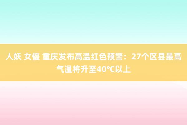 人妖 女優 重庆发布高温红色预警：27个区县最高气温将升至40℃以上