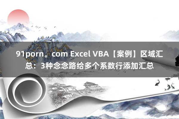 91porn。com Excel VBA【案例】区域汇总：3种念念路给多个系数行添加汇总