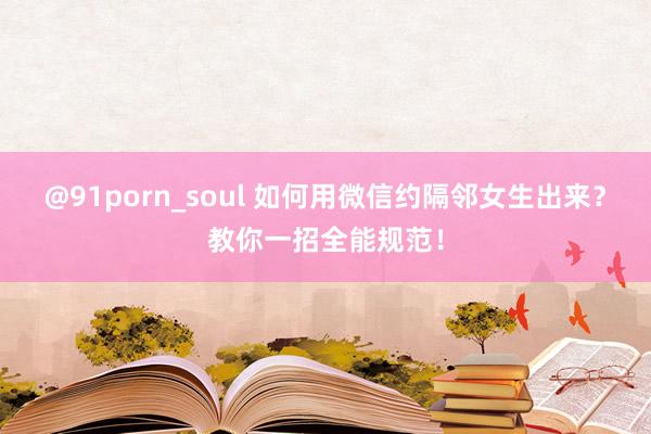 @91porn_soul 如何用微信约隔邻女生出来？教你一招全能规范！