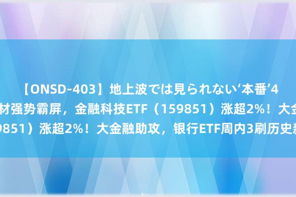 【ONSD-403】地上波では見られない‘本番’4時間 A股收红！华为题材强势霸屏，金融科技ETF（159851）涨超2%！大金融助攻，银行ETF周内3刷历史新高