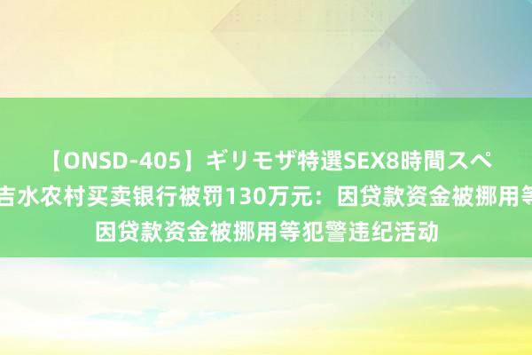 【ONSD-405】ギリモザ特選SEX8時間スペシャル 4 江西吉水农村买卖银行被罚130万元：因贷款资金被挪用等犯警违纪活动