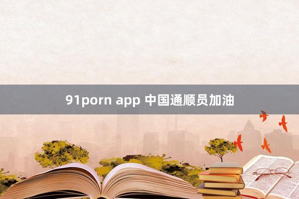 91porn app 中国通顺员加油