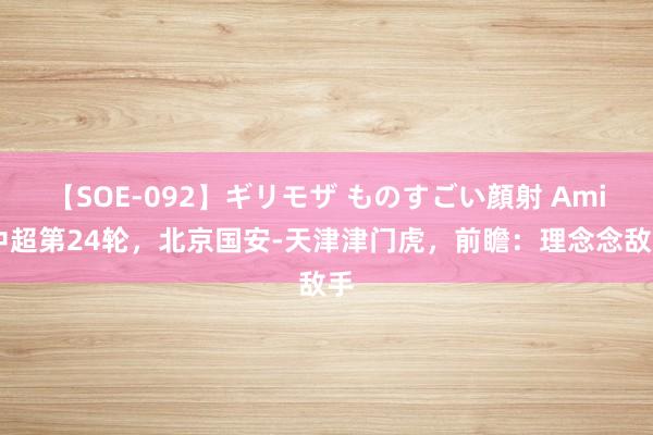 【SOE-092】ギリモザ ものすごい顔射 Ami 中超第24轮，北京国安-天津津门虎，前瞻：理念念敌手