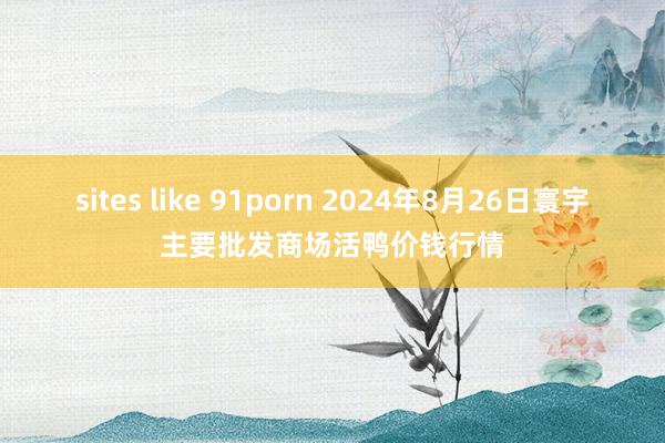 sites like 91porn 2024年8月26日寰宇主要批发商场活鸭价钱行情