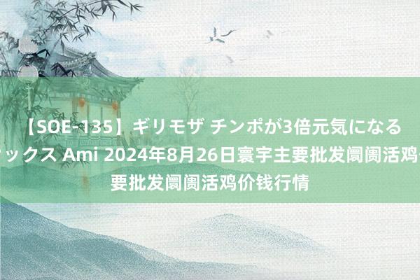 【SOE-135】ギリモザ チンポが3倍元気になる励ましセックス Ami 2024年8月26日寰宇主要批发阛阓活鸡价钱行情