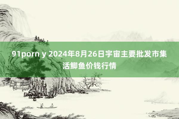 91porn y 2024年8月26日宇宙主要批发市集活鲫鱼价钱行情