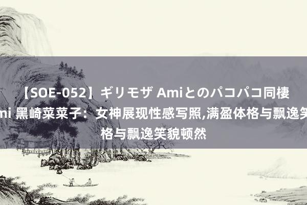 【SOE-052】ギリモザ Amiとのパコパコ同棲生活 Ami 黑崎菜菜子：女神展现性感写照，满盈体格与飘逸笑貌顿然