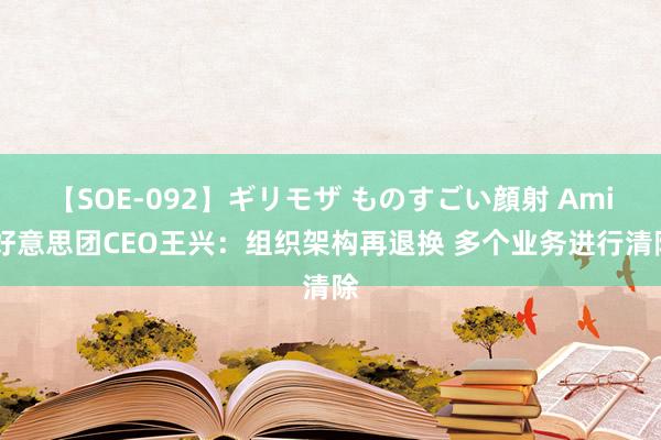 【SOE-092】ギリモザ ものすごい顔射 Ami 好意思团CEO王兴：组织架构再退换 多个业务进行清除