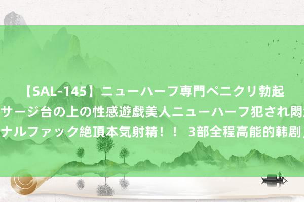 【SAL-145】ニューハーフ専門ペニクリ勃起エステ20人4時間 マッサージ台の上の性感遊戯美人ニューハーフ犯され悶絶3Pアナルファック絶頂本気射精！！ 3部全程高能的韩剧，每一部齐百看不厌，你可爱哪部？