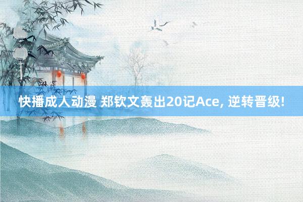 快播成人动漫 郑钦文轰出20记Ace， 逆转晋级!