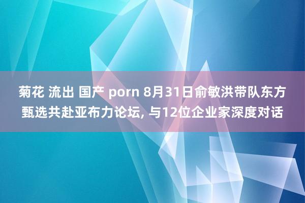 菊花 流出 国产 porn 8月31日俞敏洪带队东方甄选共赴亚布力论坛， 与12位企业家深度对话