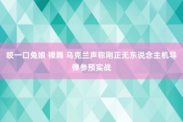 咬一口兔娘 裸舞 乌克兰声称刚正无东说念主机导弹参预实战