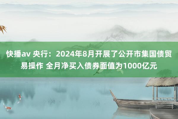 快播av 央行：2024年8月开展了公开市集国债贸易操作 全月净买入债券面值为1000亿元