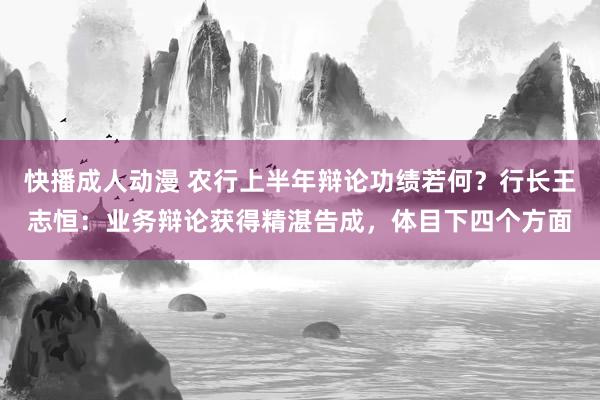 快播成人动漫 农行上半年辩论功绩若何？行长王志恒：业务辩论获得精湛告成，体目下四个方面